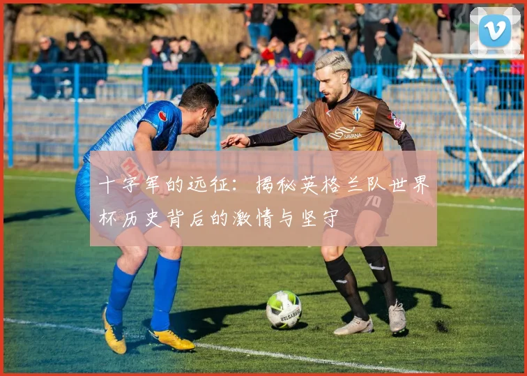 十字军的远征：揭秘英格兰队世界杯历史背后的激情与坚守