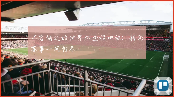 不容错过的世界杯全程回放:精彩赛事一网打尽