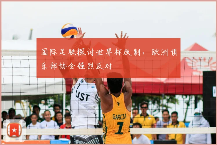 国际足联探讨世界杯改制，欧洲俱乐部协会强烈反对