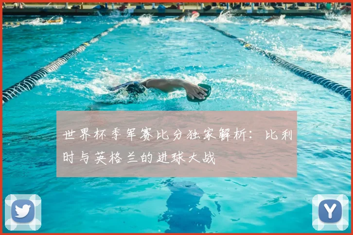 世界杯季军赛比分独家解析：比利时与英格兰的进球大战