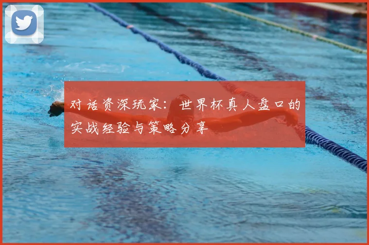 对话资深玩家：世界杯真人盘口的实战经验与策略分享