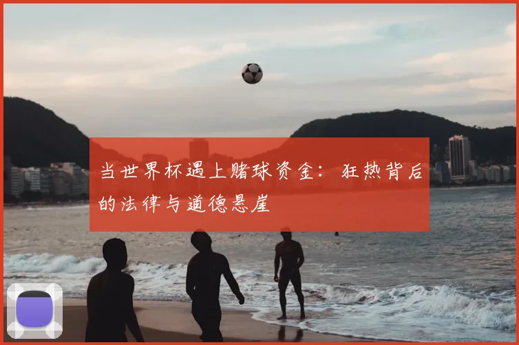 当世界杯遇上赌球资金:狂热背后的法律与道德悬崖