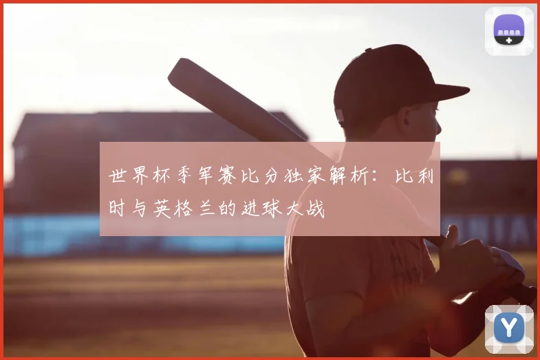 世界杯季军赛比分独家解析：比利时与英格兰的进球大战