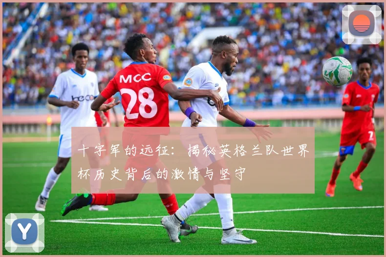 十字军的远征：揭秘英格兰队世界杯历史背后的激情与坚守