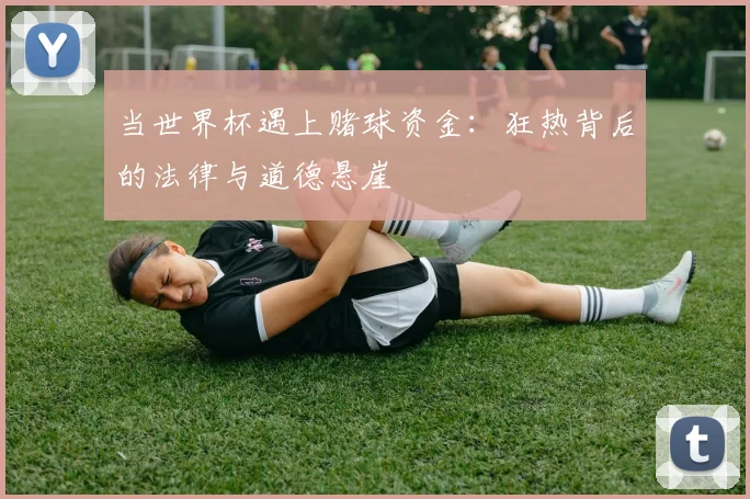 当世界杯遇上赌球资金:狂热背后的法律与道德悬崖