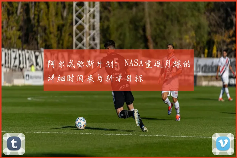 阿尔忒弥斯计划：NASA重返月球的详细时间表与科学目标