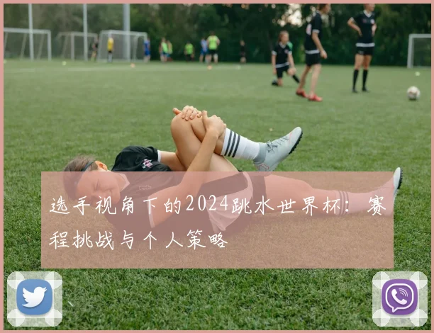 选手视角下的2024跳水世界杯：赛程挑战与个人策略