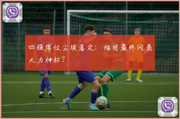 四强席位尘埃落定：谁将最终问鼎大力神杯？