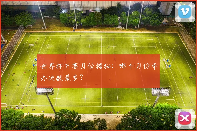 世界杯开赛月份揭秘：哪个月份举办次数最多？
