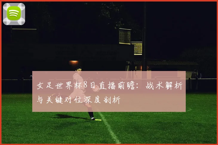 女足世界杯8日直播前瞻：战术解析与关键对位深度剖析