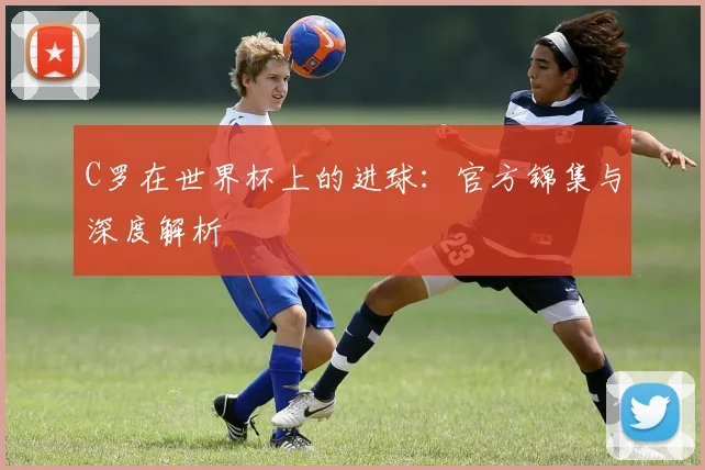 C罗在世界杯上的进球：官方锦集与深度解析