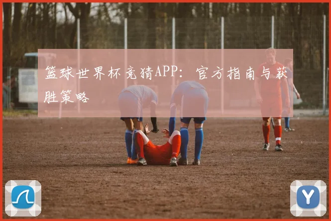篮球世界杯竞猜APP：官方指南与获胜策略