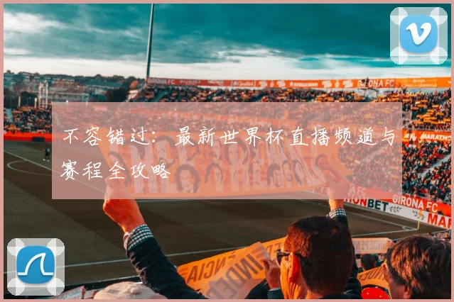 不容错过：最新世界杯直播频道与赛程全攻略