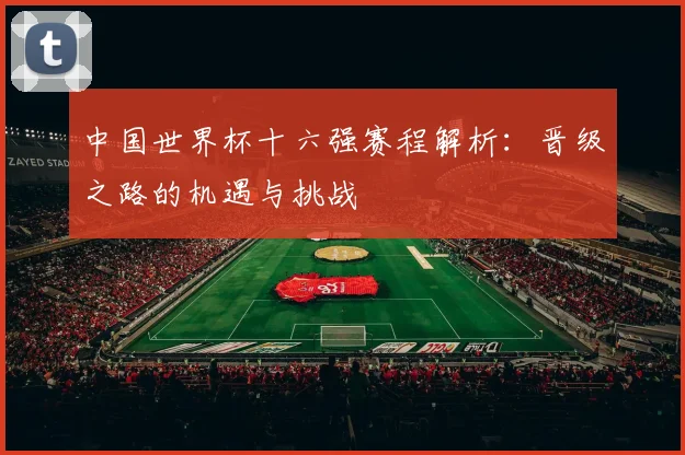 中国世界杯十六强赛程解析：晋级之路的机遇与挑战