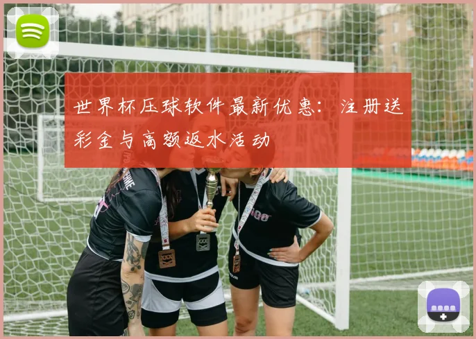 世界杯压球软件最新优惠：注册送彩金与高额返水活动